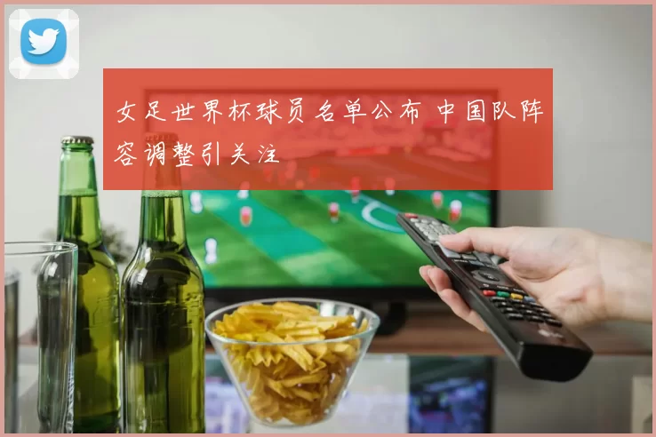 女足世界杯球员名单公布 中国队阵容调整引关注