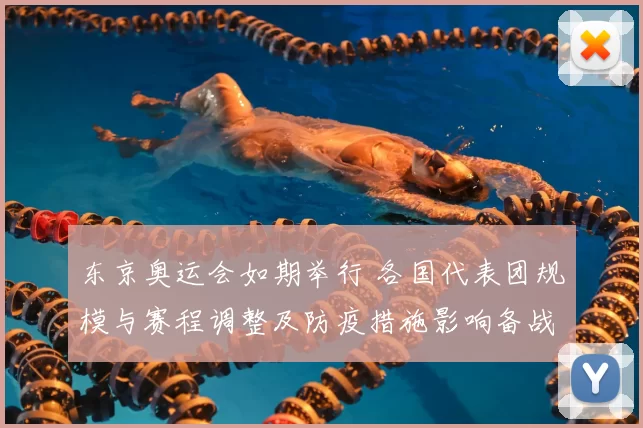 东京奥运会如期举行 各国代表团规模与赛程调整及防疫措施影响备战安排