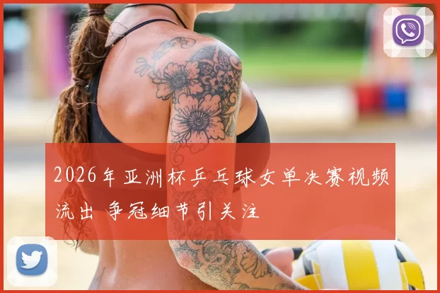 2026年亚洲杯乒乓球女单决赛视频流出 争冠细节引关注