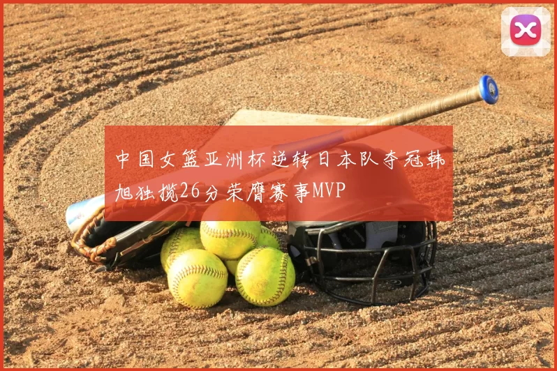 中国女篮亚洲杯逆转日本队夺冠韩旭独揽26分荣膺赛事MVP