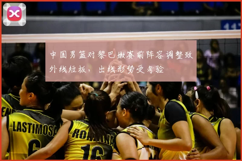 中国男篮对黎巴嫩赛前阵容调整致外线短板，出线形势受考验
