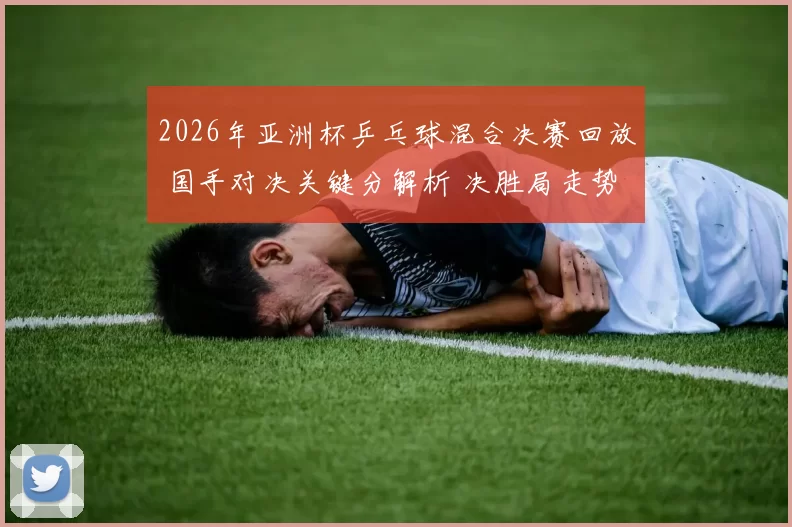 2026年亚洲杯乒乓球混合决赛回放 国手对决关键分解析 决胜局走势引关注