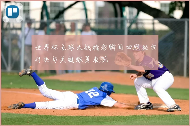 世界杯点球大战精彩瞬间回顾经典对决与关键球员表现