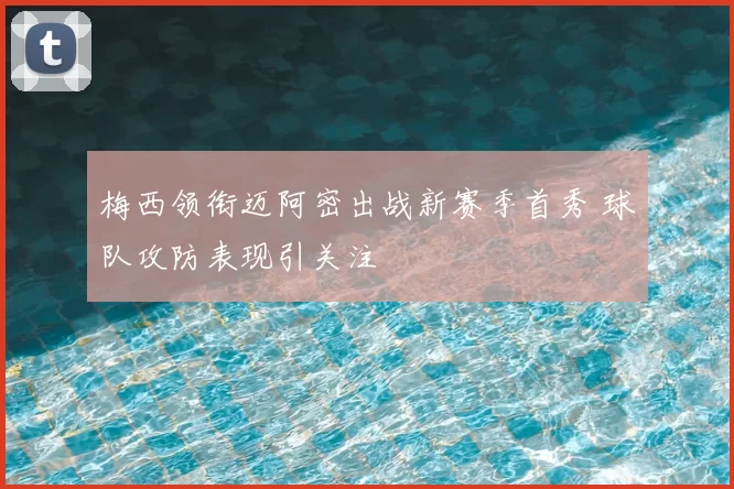 梅西领衔迈阿密出战新赛季首秀 球队攻防表现引关注
