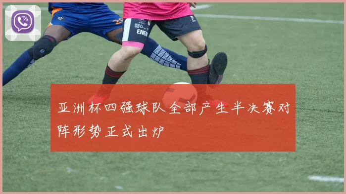 亚洲杯四强球队全部产生半决赛对阵形势正式出炉