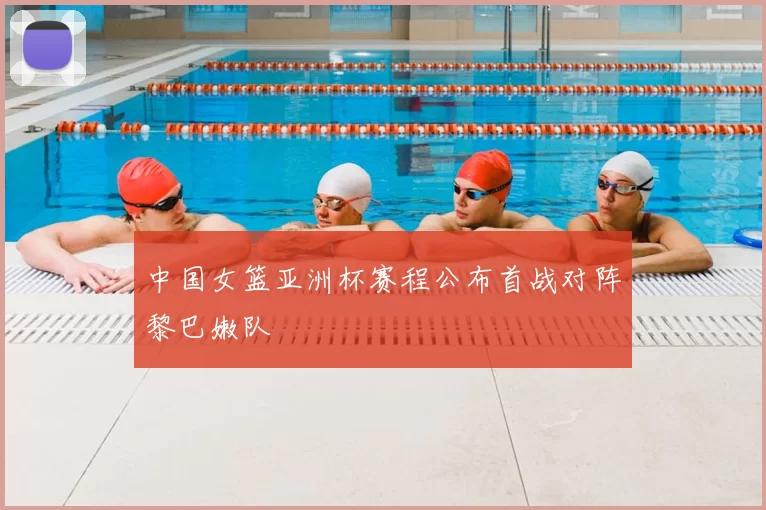 中国女篮亚洲杯赛程公布首战对阵黎巴嫩队