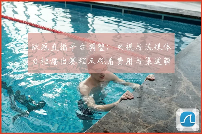 欧冠直播平台调整：央视与流媒体分档播出赛程及观看费用与渠道解析
