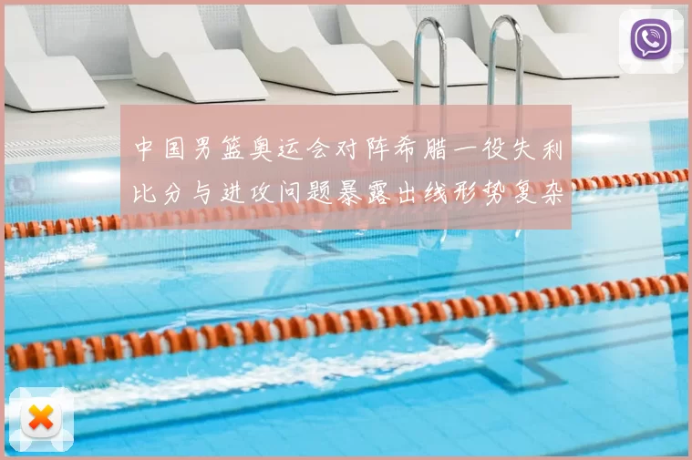 中国男篮奥运会对阵希腊一役失利比分与进攻问题暴露出线形势复杂