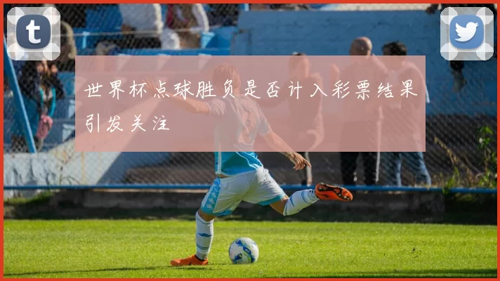 世界杯点球胜负是否计入彩票结果引发关注