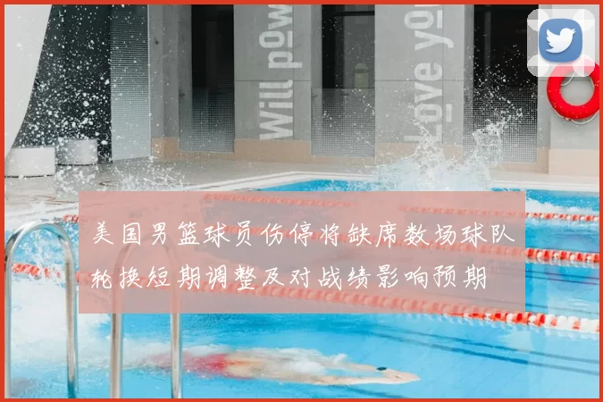 美国男篮球员伤停将缺席数场球队轮换短期调整及对战绩影响预期