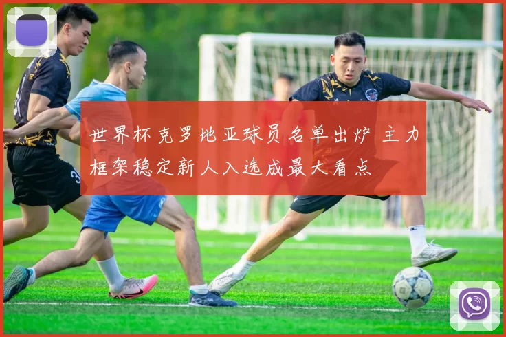 世界杯克罗地亚球员名单出炉 主力框架稳定新人入选成最大看点