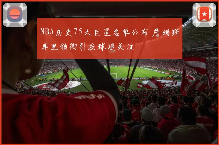 NBA历史75大巨星名单公布 詹姆斯库里领衔引发球迷关注