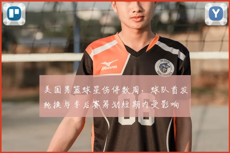 美国男篮球星伤停数周，球队首发轮换与季后赛筹划短期内受影响
