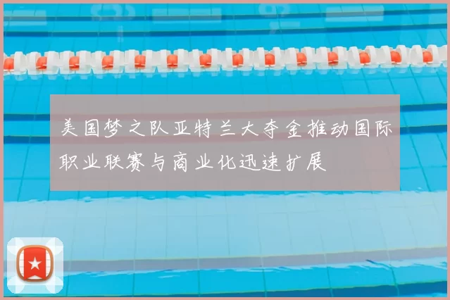 美国梦之队亚特兰大夺金推动国际职业联赛与商业化迅速扩展