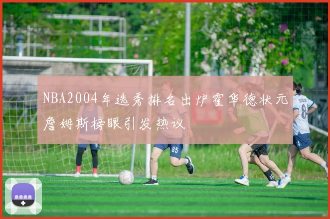 NBA2004年选秀排名出炉霍华德状元詹姆斯榜眼引发热议