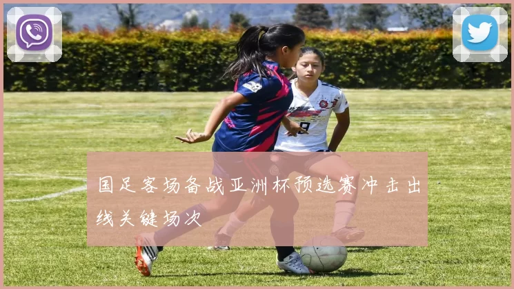 国足客场备战亚洲杯预选赛冲击出线关键场次