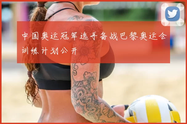 中国奥运冠军选手备战巴黎奥运会训练计划公开
