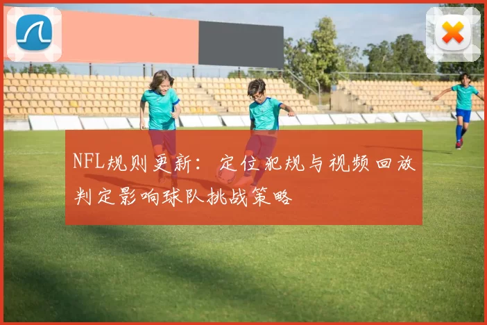 NFL规则更新：定位犯规与视频回放判定影响球队挑战策略
