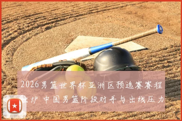 2026男篮世界杯亚洲区预选赛赛程出炉 中国男篮阶段对手与出线压力成焦点