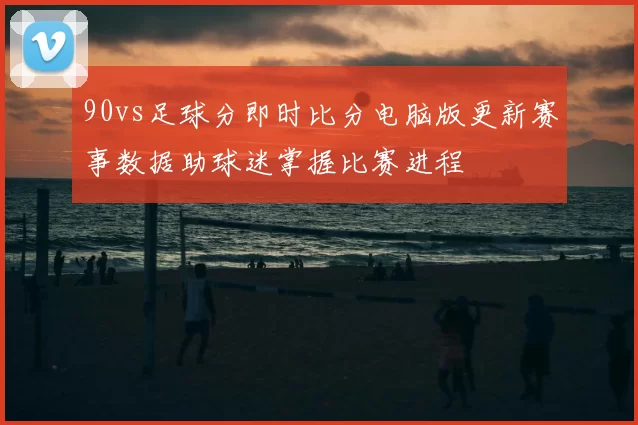 90vs足球分即时比分电脑版更新赛事数据助球迷掌握比赛进程