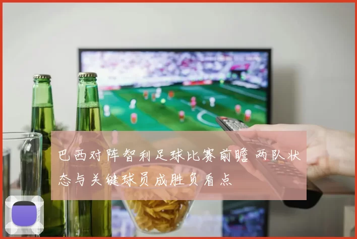 巴西对阵智利足球比赛前瞻 两队状态与关键球员成胜负看点