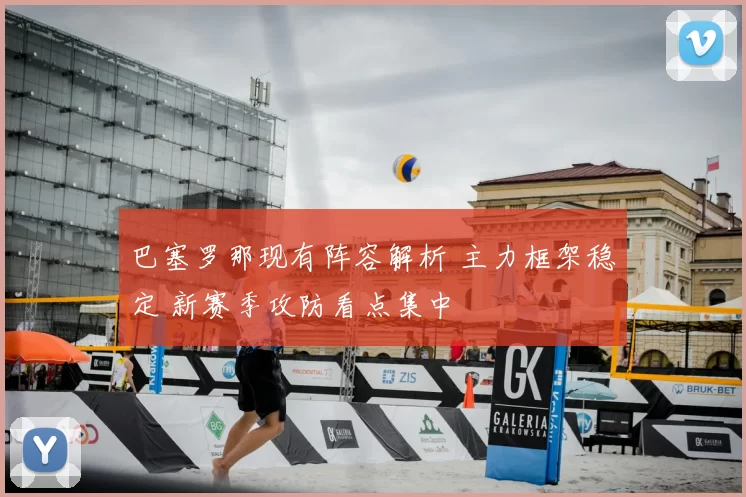 巴塞罗那现有阵容解析 主力框架稳定 新赛季攻防看点集中