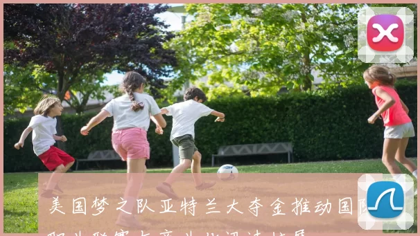 美国梦之队亚特兰大夺金推动国际职业联赛与商业化迅速扩展