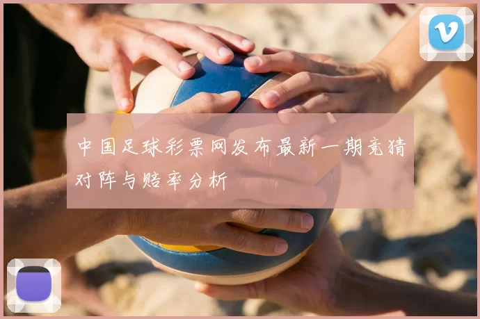 中国足球彩票网发布最新一期竞猜对阵与赔率分析