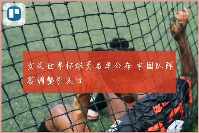 女足世界杯球员名单公布 中国队阵容调整引关注
