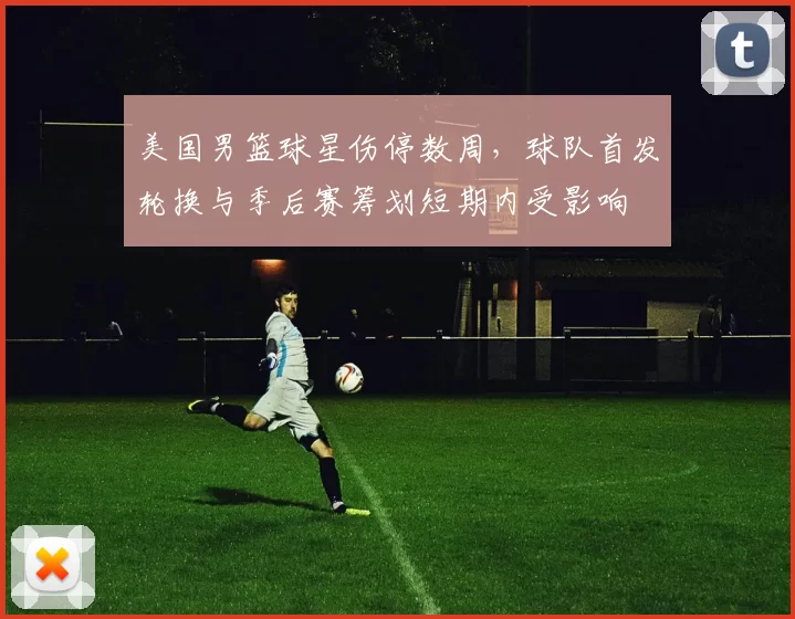 美国男篮球星伤停数周，球队首发轮换与季后赛筹划短期内受影响
