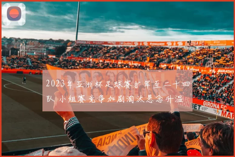 2023年亚洲杯足球赛扩军至二十四队 小组赛竞争加剧淘汰悬念升温