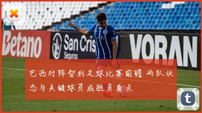 巴西对阵智利足球比赛前瞻 两队状态与关键球员成胜负看点