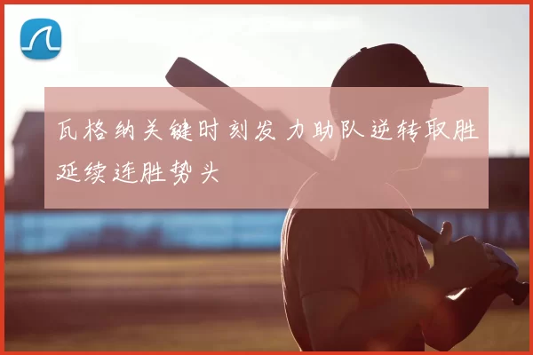 瓦格纳关键时刻发力助队逆转取胜延续连胜势头