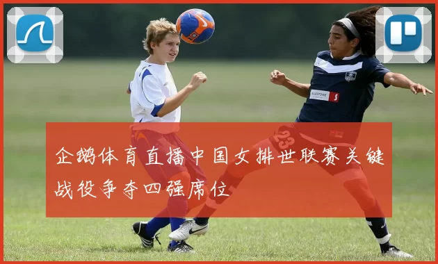 企鹅体育直播中国女排世联赛关键战役争夺四强席位