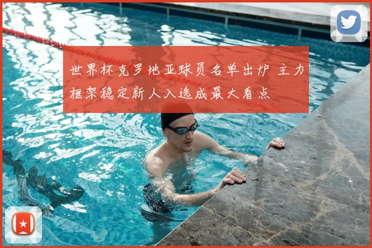 世界杯克罗地亚球员名单出炉 主力框架稳定新人入选成最大看点