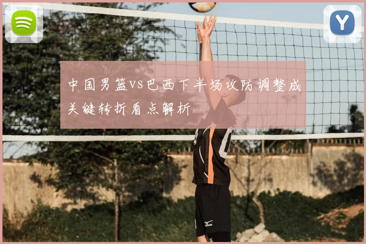 中国男篮vs巴西下半场攻防调整成关键转折看点解析