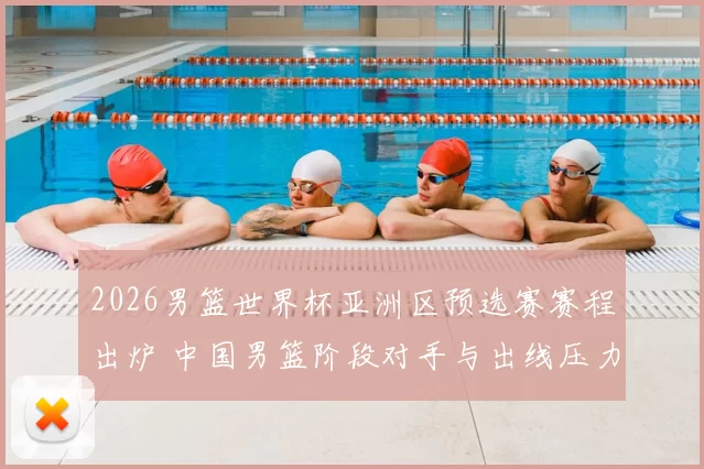 2026男篮世界杯亚洲区预选赛赛程出炉 中国男篮阶段对手与出线压力成焦点
