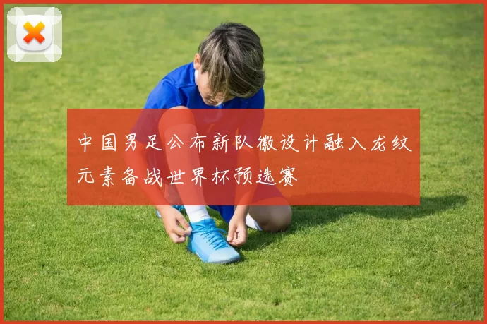 中国男足公布新队徽设计融入龙纹元素备战世界杯预选赛