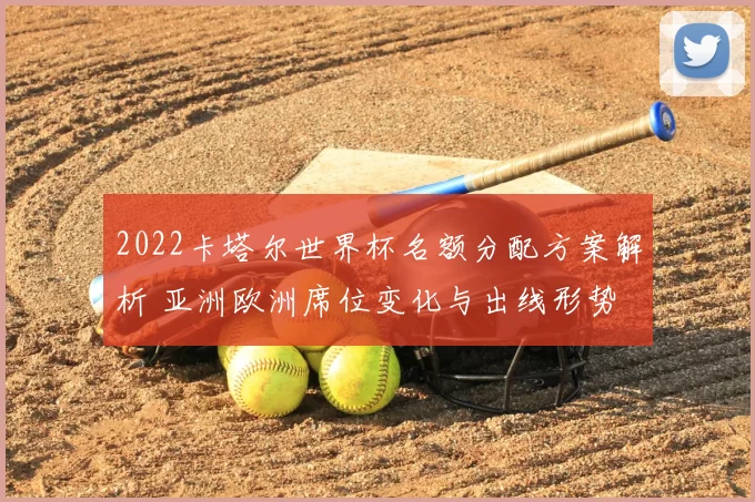 2022卡塔尔世界杯名额分配方案解析 亚洲欧洲席位变化与出线形势
