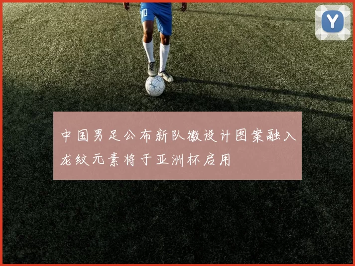 中国男足公布新队徽设计图案融入龙纹元素将于亚洲杯启用