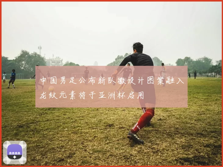 中国男足公布新队徽设计图案融入龙纹元素将于亚洲杯启用