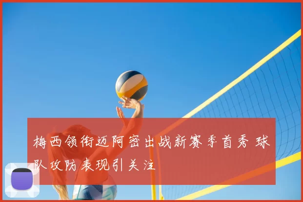 梅西领衔迈阿密出战新赛季首秀 球队攻防表现引关注