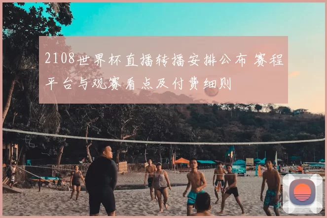 2108世界杯直播转播安排公布 赛程平台与观赛看点及付费细则