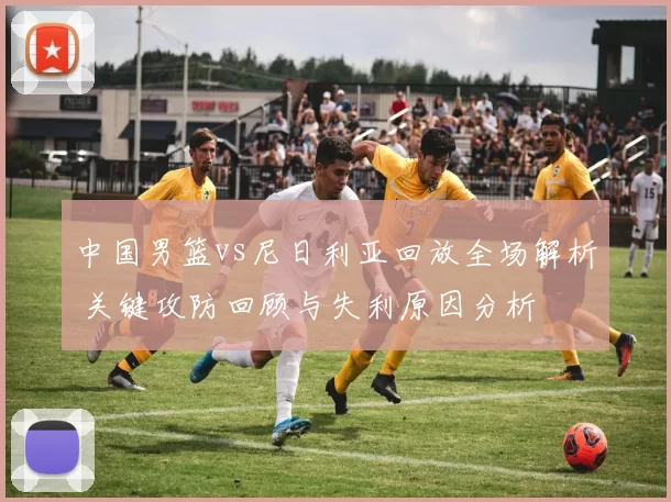 中国男篮vs尼日利亚回放全场解析 关键攻防回顾与失利原因分析