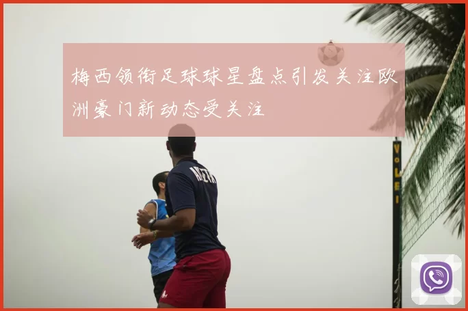梅西领衔足球球星盘点引发关注欧洲豪门新动态受关注