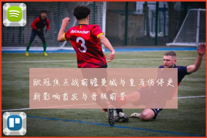 欧冠焦点战前瞻曼城与皇马伤停更新影响首发与晋级前景