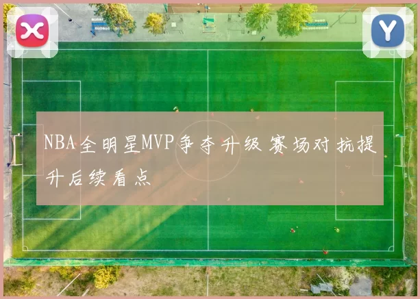 NBA全明星MVP争夺升级 赛场对抗提升后续看点