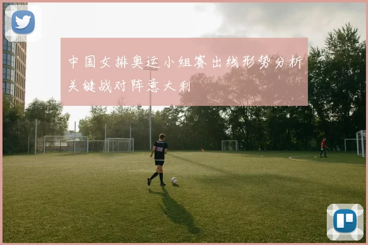 中国女排奥运小组赛出线形势分析关键战对阵意大利