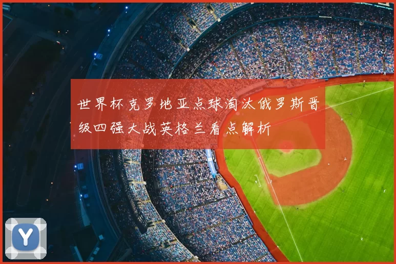 世界杯克罗地亚点球淘汰俄罗斯晋级四强大战英格兰看点解析