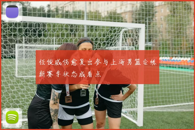 任俊威伤愈复出参与上海男篮合练新赛季状态成看点
